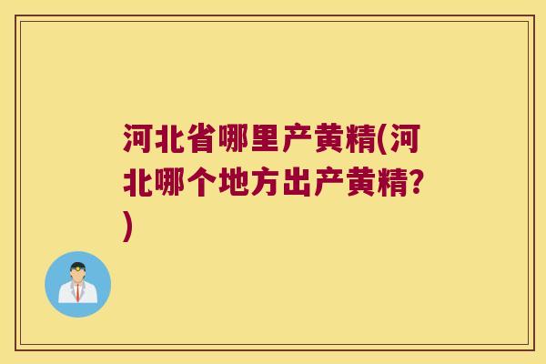河北省哪里产黄精(河北哪个地方出产黄精?) 河北省哪里产黄精(河北哪个地方出产黄精?)