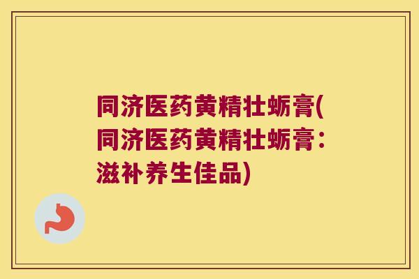 同济医药黄精壮蛎膏(同济医药黄精壮蛎膏：滋补养生佳品)