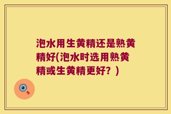 泡水用生黄精还是熟黄精好(泡水时选用熟黄精或生黄精更好？)