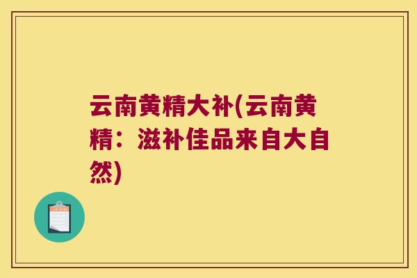 云南黄精大补(云南黄精:滋补佳品来自大自然) 云南黄精大补(云南黄精:滋补佳品来自大自然)