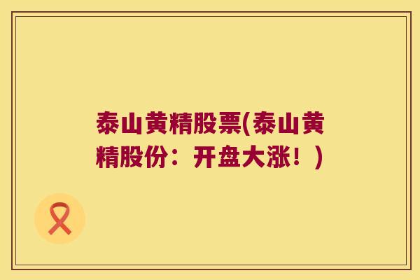 泰山黄精股票(泰山黄精股份:开盘大涨!) 泰山黄精股票(泰山黄精股份:开盘大涨!)