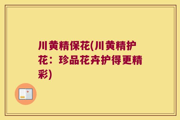 川黄精保花(川黄精护花:珍品花卉护得更精彩) 川黄精保花(川黄精护花:珍品花卉护得更精彩)