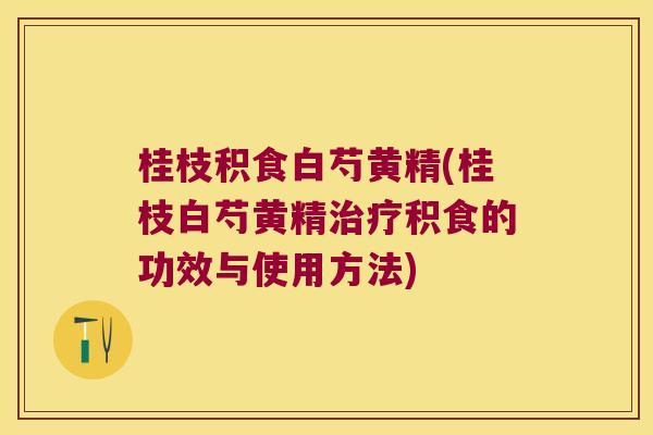 桂枝积食白芍黄精(桂枝白芍黄精积食的功效与使用方法) 桂枝积食白芍黄精(桂枝白芍黄精积食的功效与使用方法)