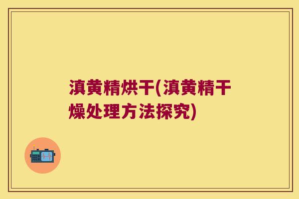 滇黄精烘干(滇黄精干燥处理方法探究) 滇黄精烘干(滇黄精干燥处理方法探究)