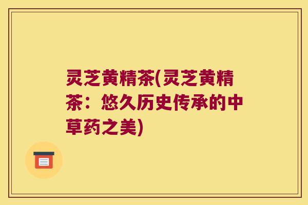 灵芝黄精茶(灵芝黄精茶：悠久历史传承的中草药之美)