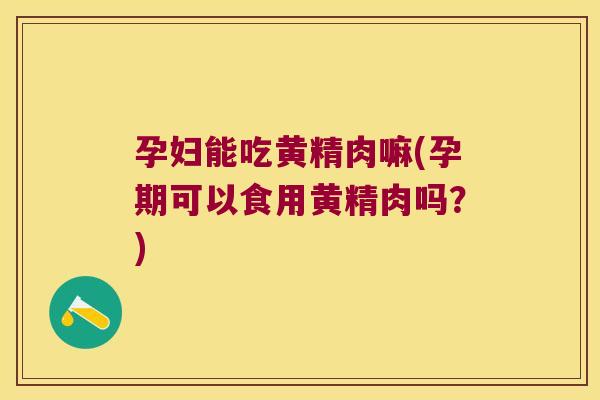 孕妇能吃黄精肉嘛(孕期可以食用黄精肉吗？)
