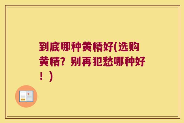 到底哪种黄精好(选购黄精?别再犯愁哪种好!) 到底哪种黄精好(选购黄精?别再犯愁哪种好!)