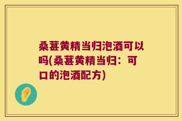 桑葚黄精当归泡酒可以吗(桑葚黄精当归:可口的泡酒配方) 桑葚黄精当归泡酒可以吗(桑葚黄精当归:可口的泡酒配方)