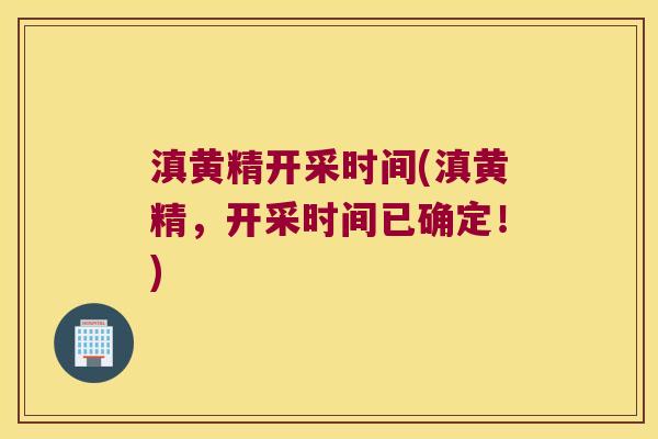 滇黄精开采时间(滇黄精,开采时间已确定!) 滇黄精开采时间(滇黄精,开采时间已确定!)