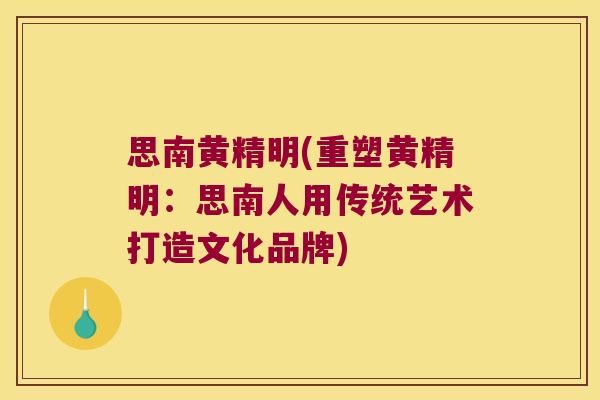 思南黄精明(重塑黄精明：思南人用传统艺术打造文化品牌)