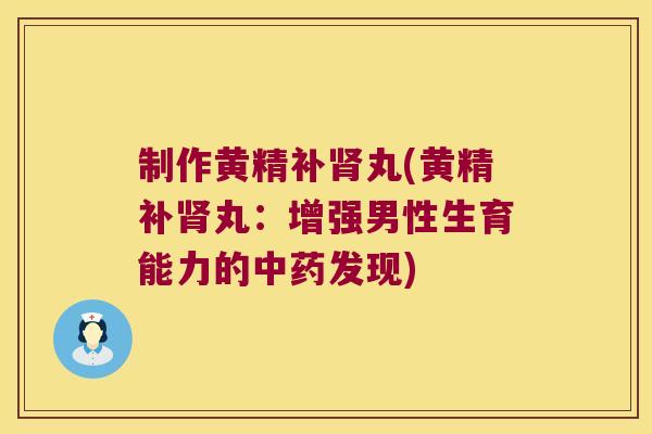 制作黄精补丸(黄精补丸:增强男性生育能力的发现) 制作黄精补丸(黄精补丸:增强男性生育能力的发现)