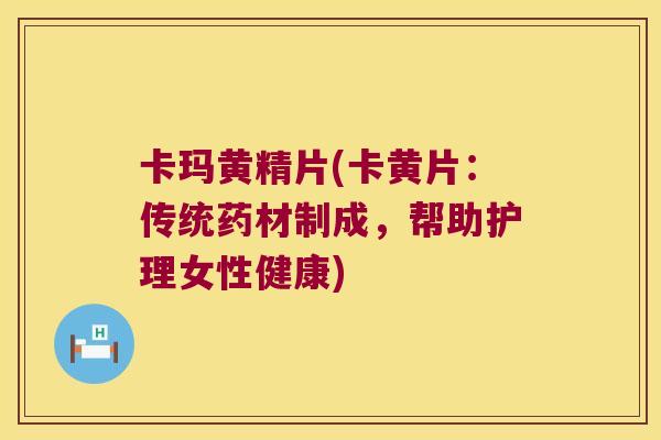 卡玛黄精片(卡黄片：传统药材制成，帮助护理女性健康)