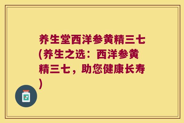 养生堂西洋参黄精三七(养生之选:西洋参黄精三七,助您健康长寿) 养生堂西洋参黄精三七(养生之选:西洋参黄精三七,助您健康长寿)