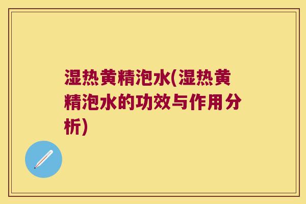 湿热黄精泡水(湿热黄精泡水的功效与作用分析)