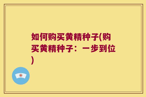 如何购买黄精种子(购买黄精种子：一步到位)