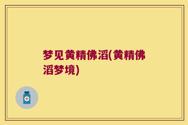 梦见黄精佛滔(黄精佛滔梦境) 梦见黄精佛滔(黄精佛滔梦境)