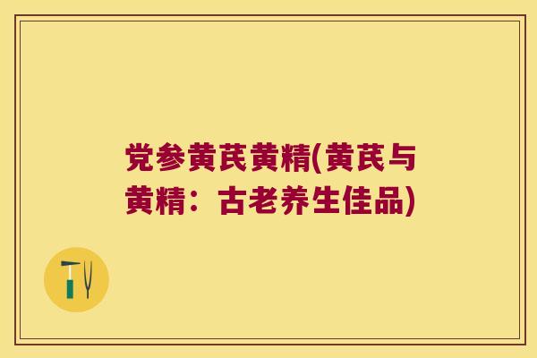 党参黄芪黄精(黄芪与黄精:古老养生佳品) 党参黄芪黄精(黄芪与黄精:古老养生佳品)