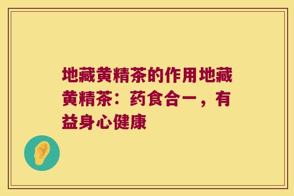 地藏黄精茶的作用地藏黄精茶:药食合一,有益身心健康 地藏黄精茶的作用地藏黄精茶:药食合一,有益身心健康
