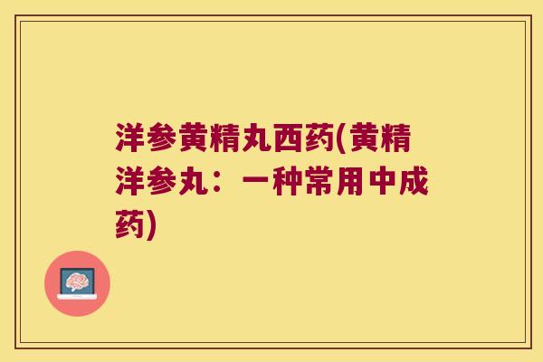 洋参黄精丸西药(黄精洋参丸：一种常用中成药)