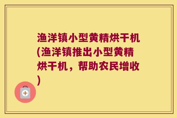 渔洋镇小型黄精烘干机(渔洋镇推出小型黄精烘干机，帮助农民增收)