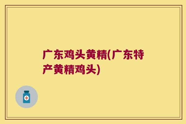 广东鸡头黄精(广东特产黄精鸡头)