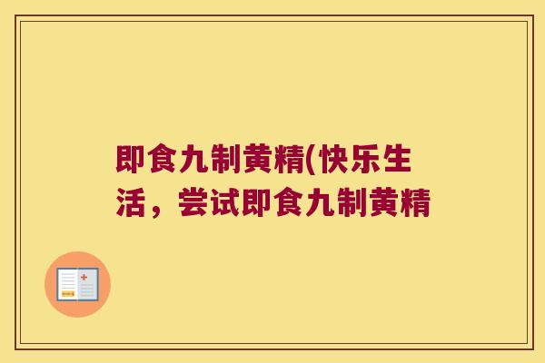 即食九制黄精(快乐生活，尝试即食九制黄精