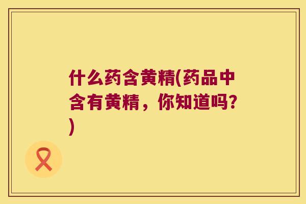 什么药含黄精(药品中含有黄精,你知道吗?) 什么药含黄精(药品中含有黄精,你知道吗?)