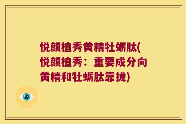 悦颜植秀黄精牡蛎肽(悦颜植秀:重要成分向黄精和牡蛎肽靠拢) 悦颜植秀黄精牡蛎肽(悦颜植秀:重要成分向黄精和牡蛎肽靠拢)