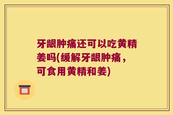 牙龈肿痛还可以吃黄精姜吗(缓解牙龈肿痛，可食用黄精和姜)