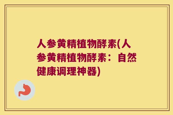 人参黄精植物酵素(人参黄精植物酵素:自然健康调理神器) 人参黄精植物酵素(人参黄精植物酵素:自然健康调理神器)