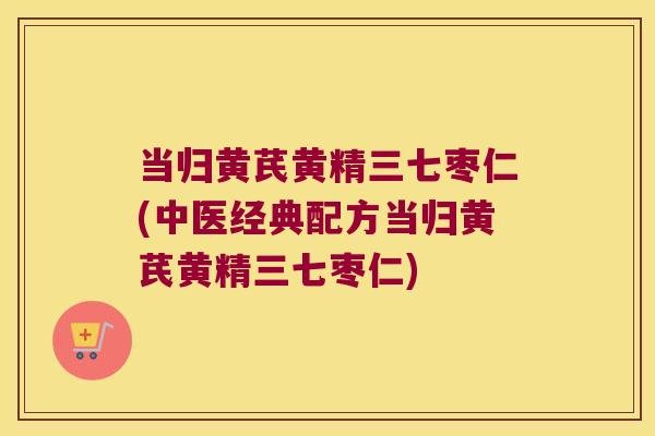 当归黄芪黄精三七枣仁(中医经典配方当归黄芪黄精三七枣仁) 当归黄芪黄精三七枣仁(中医经典配方当归黄芪黄精三七枣仁)