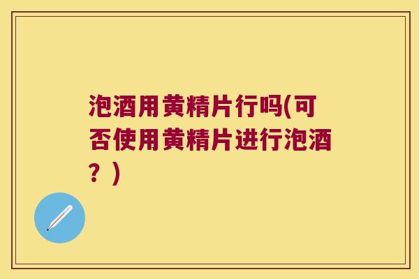 泡酒用黄精片行吗(可否使用黄精片进行泡酒?) 泡酒用黄精片行吗(可否使用黄精片进行泡酒?)