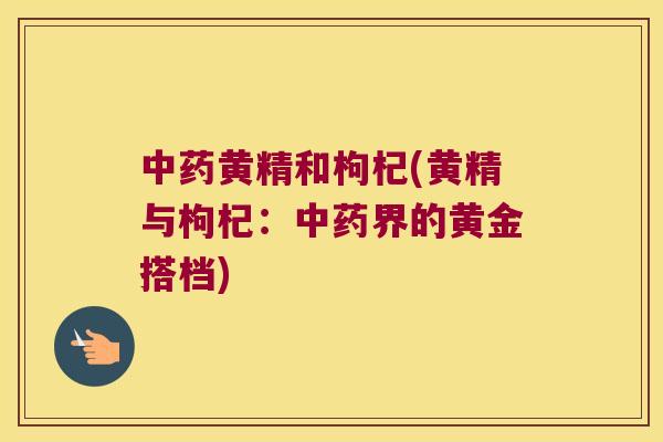 黄精和枸杞(黄精与枸杞：界的黄金搭档)