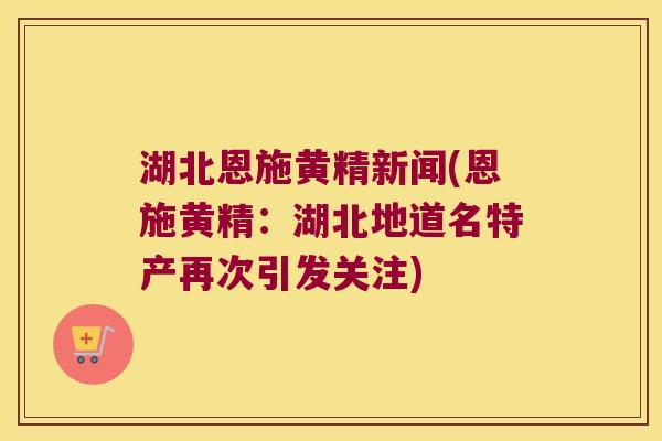 湖北恩施黄精新闻(恩施黄精:湖北地道名特产再次引发关注) 湖北恩施黄精新闻(恩施黄精:湖北地道名特产再次引发关注)