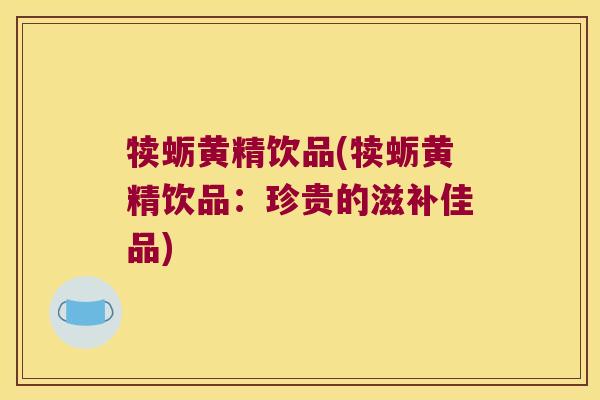 犊蛎黄精饮品(犊蛎黄精饮品：珍贵的滋补佳品)