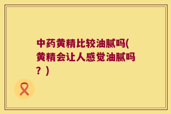 黄精比较油腻吗(黄精会让人感觉油腻吗？)