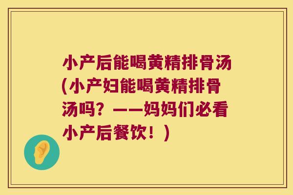 小产后能喝黄精排骨汤(小产妇能喝黄精排骨汤吗？——妈妈们必看小产后餐饮！)
