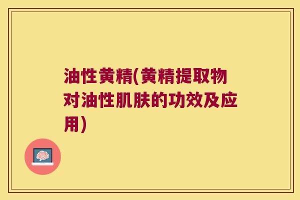 油性黄精(黄精提取物对油性的功效及应用)