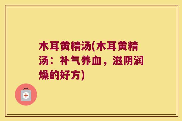 木耳黄精汤(木耳黄精汤:,滋阴润燥的好方) 木耳黄精汤(木耳黄精汤:,滋阴润燥的好方)