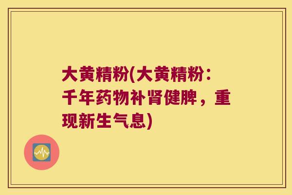 大黄精粉(大黄精粉：千年补健脾，重现新生气息)