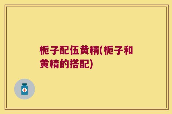 栀子配伍黄精(栀子和黄精的搭配)