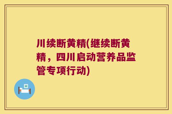 川续断黄精(继续断黄精，四川启动营养品监管专项行动)
