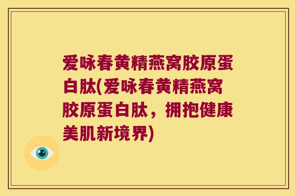 爱咏春黄精燕窝胶原蛋白肽(爱咏春黄精燕窝胶原蛋白肽，拥抱健康美肌新境界)