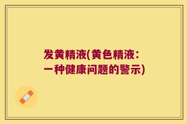 发黄精液(黄色精液：一种健康问题的警示)