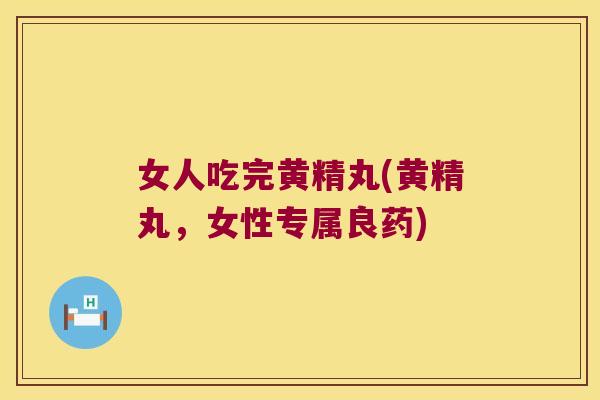 女人吃完黄精丸(黄精丸,女性专属良药) 女人吃完黄精丸(黄精丸,女性专属良药)