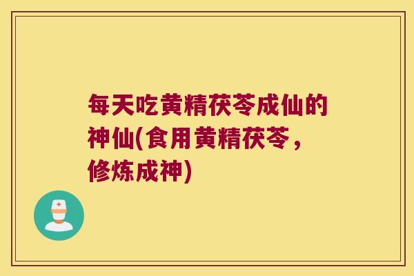 每天吃黄精茯苓成仙的神仙(食用黄精茯苓，修炼成神)