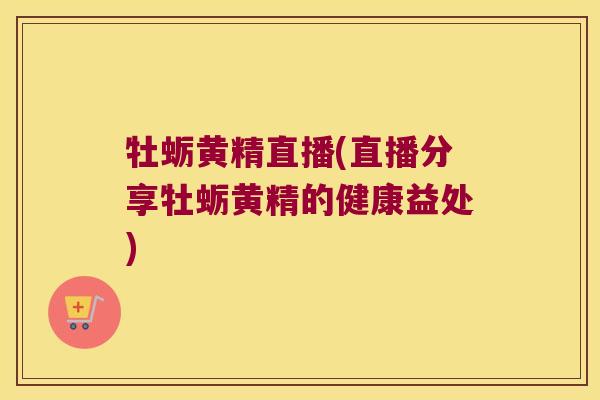 牡蛎黄精直播(直播分享牡蛎黄精的健康益处)