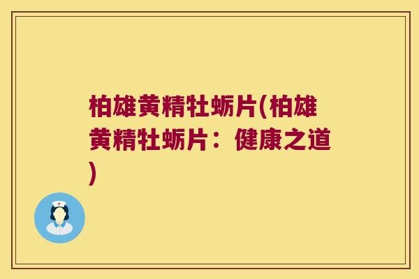 柏雄黄精牡蛎片(柏雄黄精牡蛎片：健康之道)
