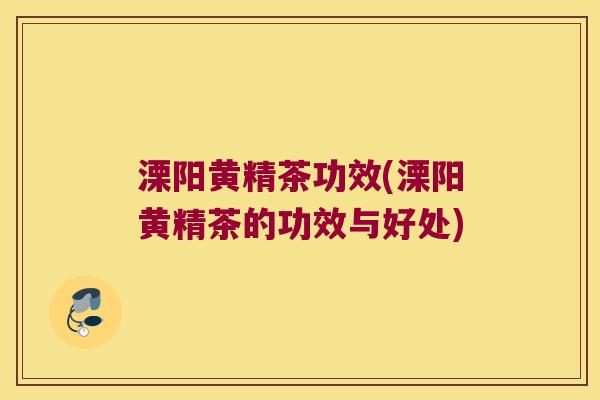 溧阳黄精茶功效(溧阳黄精茶的功效与好处)
