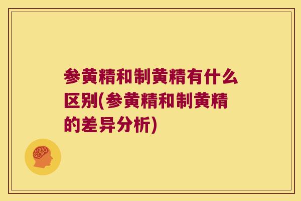参黄精和制黄精有什么区别(参黄精和制黄精的差异分析)